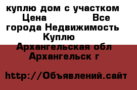 куплю дом с участком › Цена ­ 300 000 - Все города Недвижимость » Куплю   . Архангельская обл.,Архангельск г.